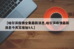 【哈尔滨疫情全集最新消息,哈尔滨疫情最新消息今天又增加9人】