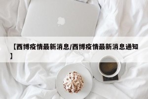【西博疫情最新消息/西博疫情最新消息通知】