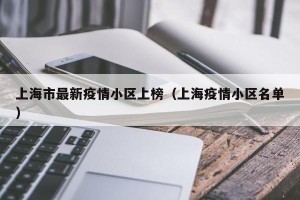 上海市最新疫情小区上榜（上海疫情小区名单）