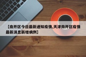 【南开区今日最新通知疫情,天津南开区疫情最新消息新增病例】