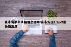 崔家沟最新疫情消息通知:崔家沟棚户区改造最新消息