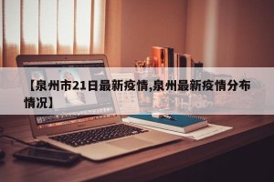 【泉州市21日最新疫情,泉州最新疫情分布情况】