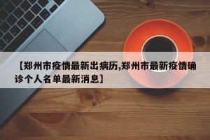 【郑州市疫情最新出病历,郑州市最新疫情确诊个人名单最新消息】