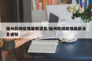 福州新闻疫情最新消息:福州新闻疫情最新消息通知