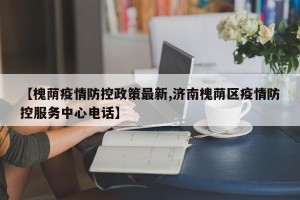 【槐荫疫情防控政策最新,济南槐荫区疫情防控服务中心电话】