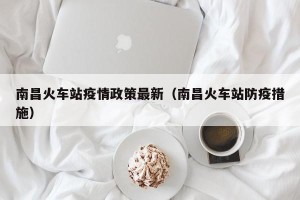 南昌火车站疫情政策最新（南昌火车站防疫措施）