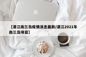 【湛江南三岛疫情消息最新/湛江2021年南三岛项目】