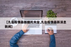 【九台疫情最新图片大全,九台疫情最新消息新闻】
