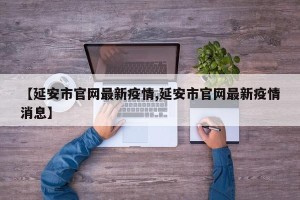 【延安市官网最新疫情,延安市官网最新疫情消息】