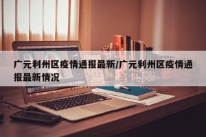 广元利州区疫情通报最新/广元利州区疫情通报最新情况