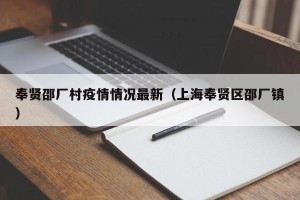 奉贤邵厂村疫情情况最新（上海奉贤区邵厂镇）