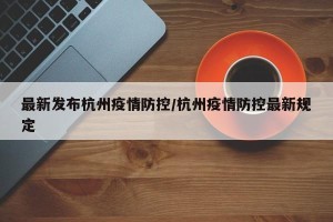 最新发布杭州疫情防控/杭州疫情防控最新规定