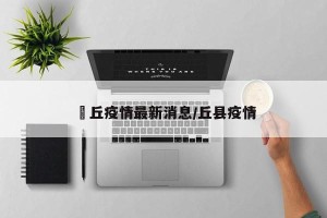 啇丘疫情最新消息/丘县疫情