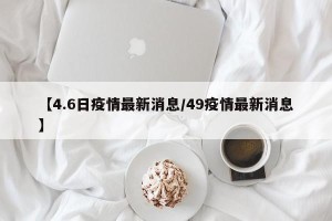 【4.6日疫情最新消息/49疫情最新消息】