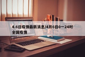 4.6日疫情最新消息/4月6日0一24时全国疫情