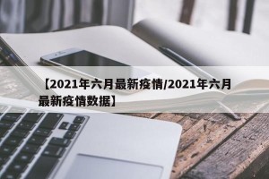 【2021年六月最新疫情/2021年六月最新疫情数据】