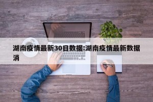 湖南疫情最新30日数据:湖南疫情最新数据消