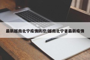 最新越南北宁疫情防控/越南北宁省最新疫情