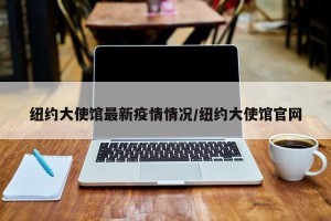 纽约大使馆最新疫情情况/纽约大使馆官网