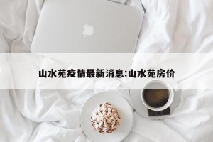 山水苑疫情最新消息:山水苑房价