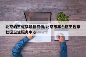 北京的王佐镇最新疫情/北京市丰台区王佐镇社区卫生服务中心