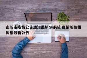 南阳市疫情公告通知最新:南阳市疫情防控指挥部最新公告