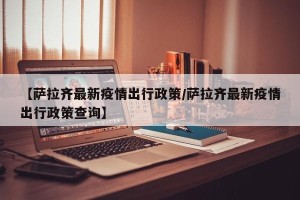 【萨拉齐最新疫情出行政策/萨拉齐最新疫情出行政策查询】