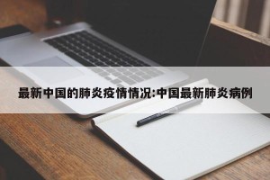 最新中国的肺炎疫情情况:中国最新肺炎病例