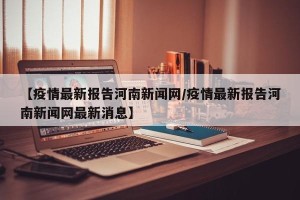 【疫情最新报告河南新闻网/疫情最新报告河南新闻网最新消息】