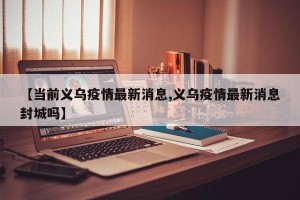 【当前义乌疫情最新消息,义乌疫情最新消息封城吗】