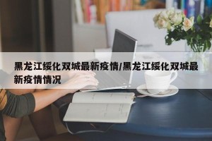黑龙江绥化双城最新疫情/黑龙江绥化双城最新疫情情况