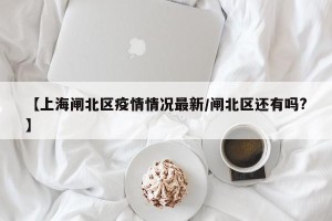 【上海闸北区疫情情况最新/闸北区还有吗?】