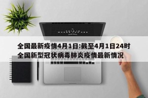 全国最新疫情4月1日:截至4月1日24时全国新型冠状病毒肺炎疫情最新情况