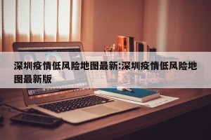 深圳疫情低风险地图最新:深圳疫情低风险地图最新版