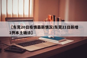 【东莞20日疫情最新情况/东莞21日新增1例本土确诊】