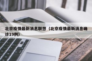 北京疫情最新消息联想（北京疫情最新消息确诊19例）