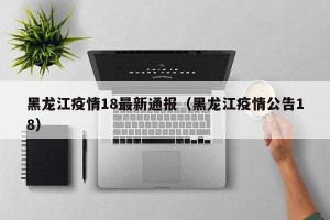 黑龙江疫情18最新通报（黑龙江疫情公告18）