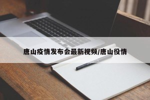 唐山疫情发布会最新视频/唐山役情