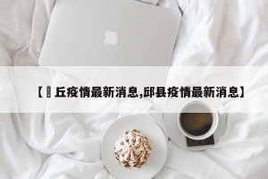 【啇丘疫情最新消息,邱县疫情最新消息】