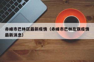 赤峰市巴林区最新疫情（赤峰市巴林左旗疫情最新消息）