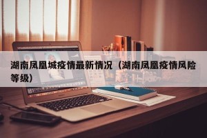湖南凤凰城疫情最新情况（湖南凤凰疫情风险等级）