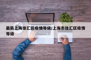 最新上海徐汇区疫情等级/上海市徐汇区疫情等级