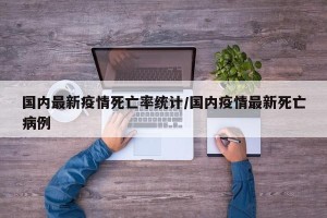 国内最新疫情死亡率统计/国内疫情最新死亡病例