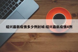 绍兴最新疫情多少例封城:绍兴最新疫情4例