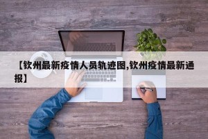 【钦州最新疫情人员轨迹图,钦州疫情最新通报】