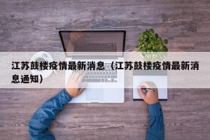 江苏鼓楼疫情最新消息（江苏鼓楼疫情最新消息通知）