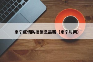 来宁疫情防控消息最新（来宁时间）