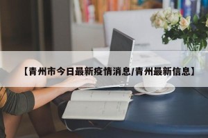 【青州市今日最新疫情消息/青州最新信息】