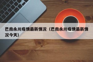 巴南永川疫情最新情况（巴南永川疫情最新情况今天）