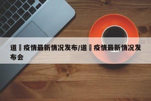 道滘疫情最新情况发布/道滘疫情最新情况发布会